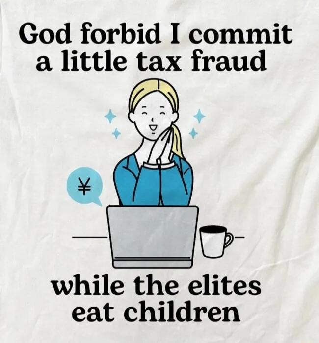 God forbid I commit a little tax fraud while the elites eat children