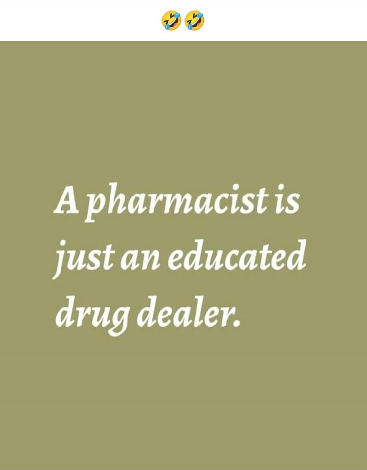 A pharmacist is just an educated drug dealer.