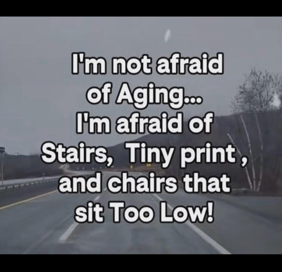 I'm not afraid of Aging... I'm afraid of Stairs, Tiny print, and chairs that sit Too Low!