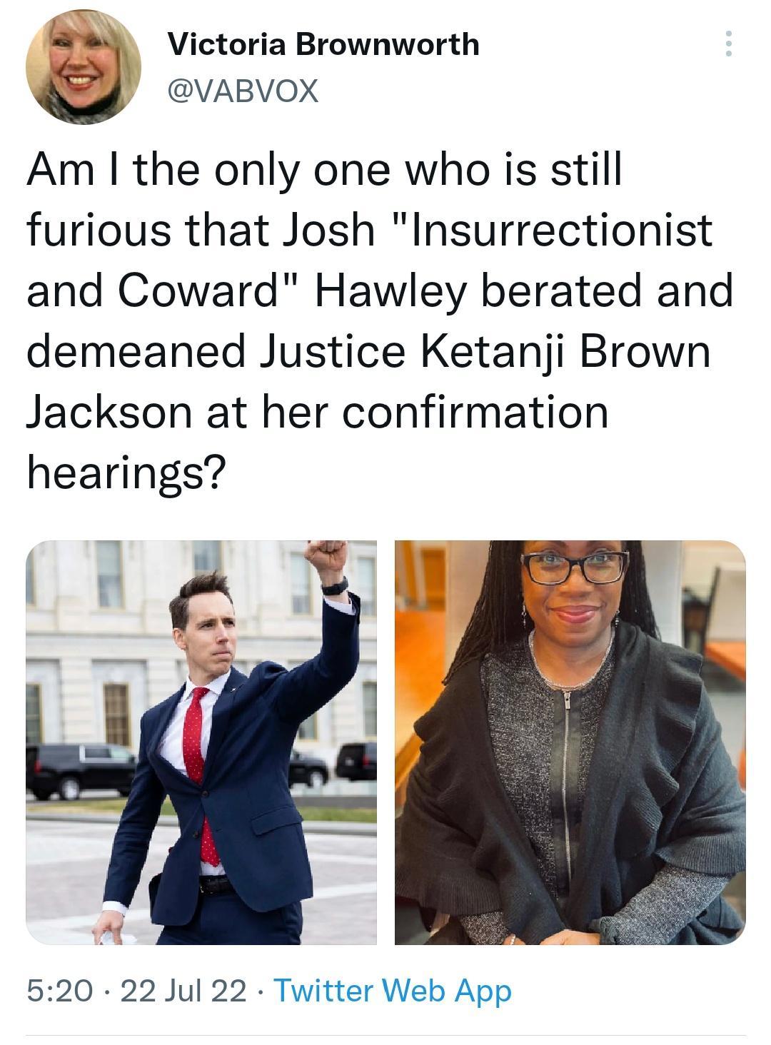 Victoria Brownworth VABVOX Am the only one who is still furious that Josh Insurrectionist and Coward Hawley berated and demeaned Justice Ketanji Brown Jackson at her confirmation hearings 520 22 Jul 22 Twitter Web App