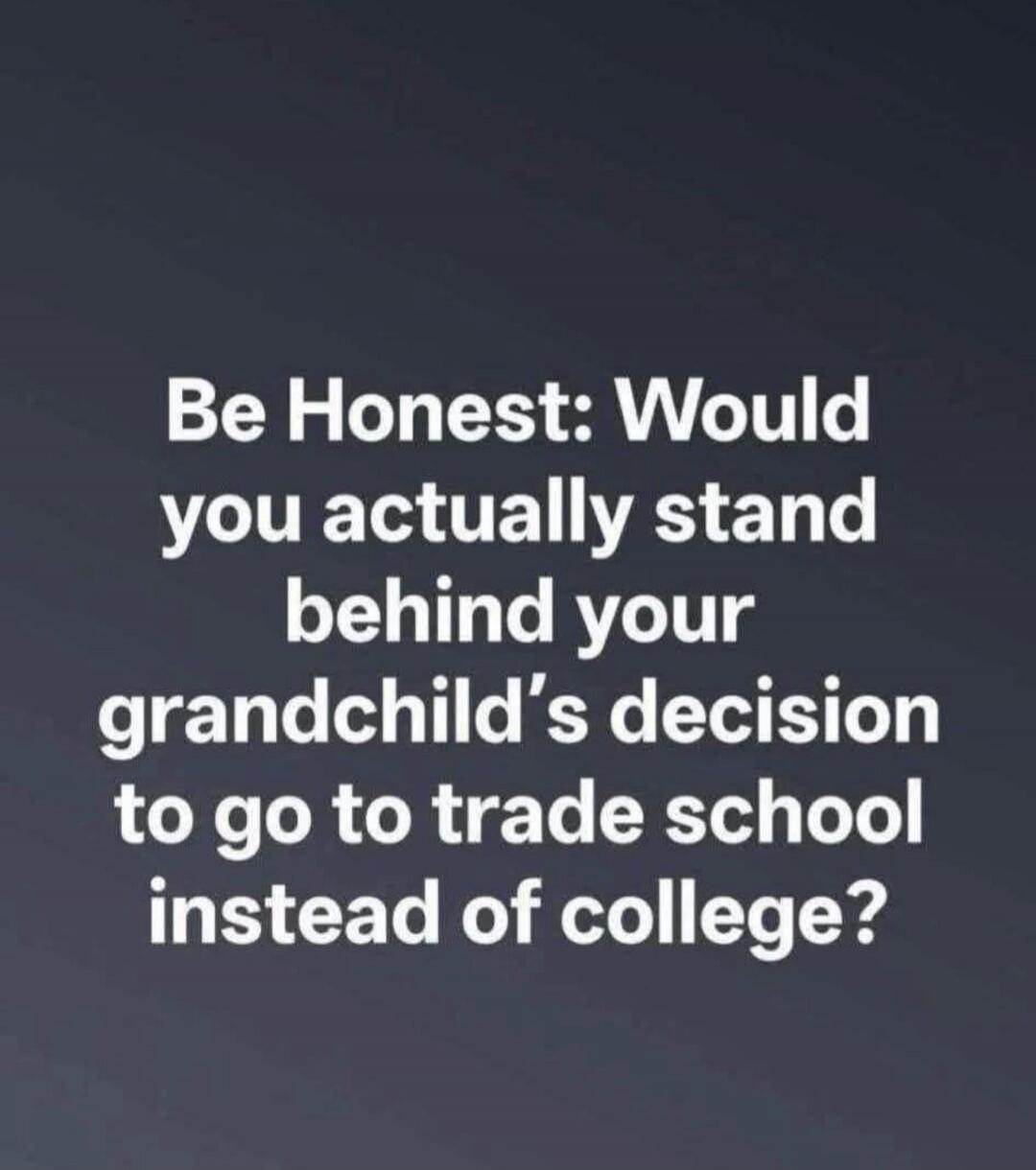 Be Honest: Would you actually stand behind your grandchild's decision to go to trade school instead of college?