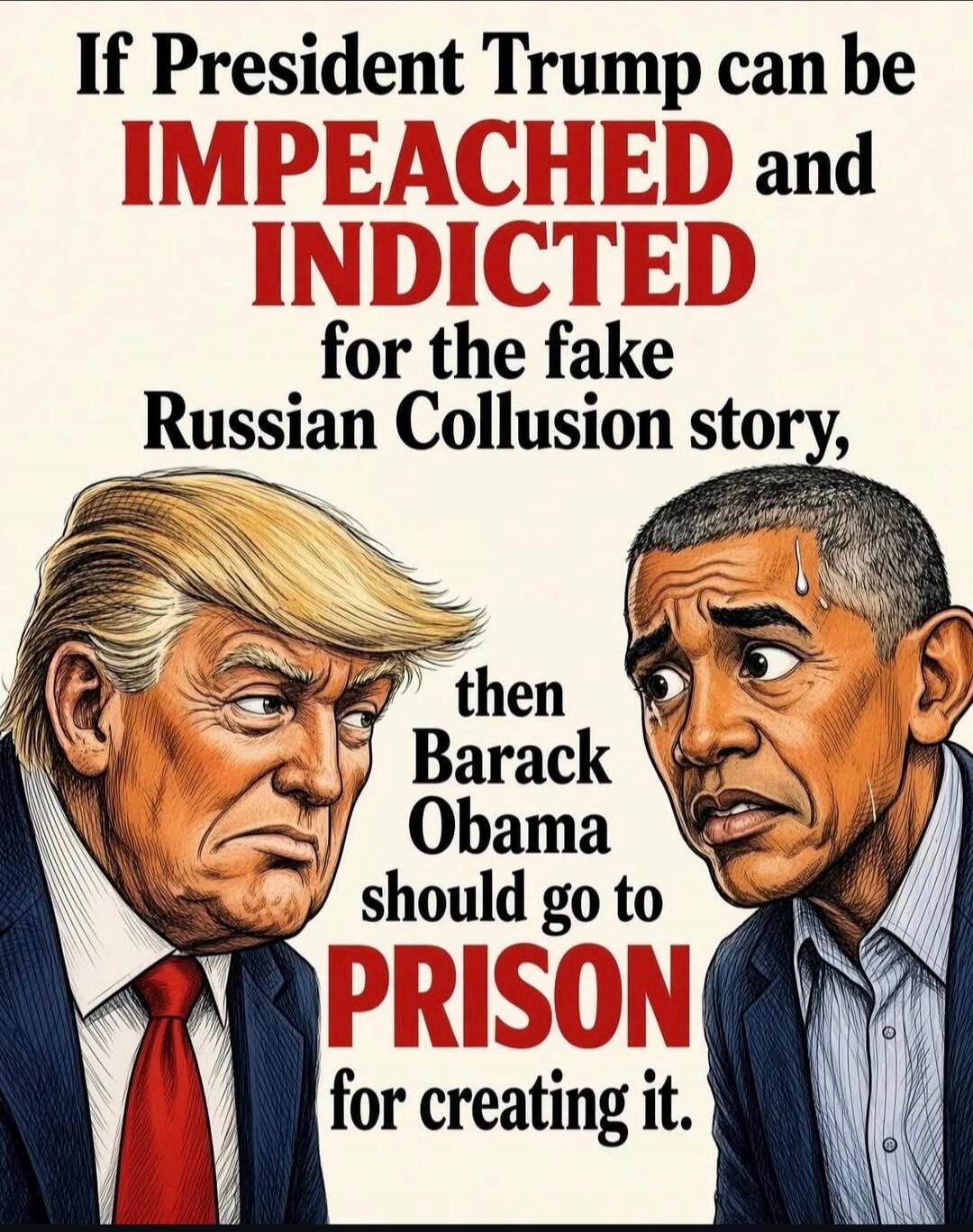 If President Trump can be IMPEACHED and INDICTED for the fake Russian Collusion story, then Barack Obama should go to PRISON for creating it.