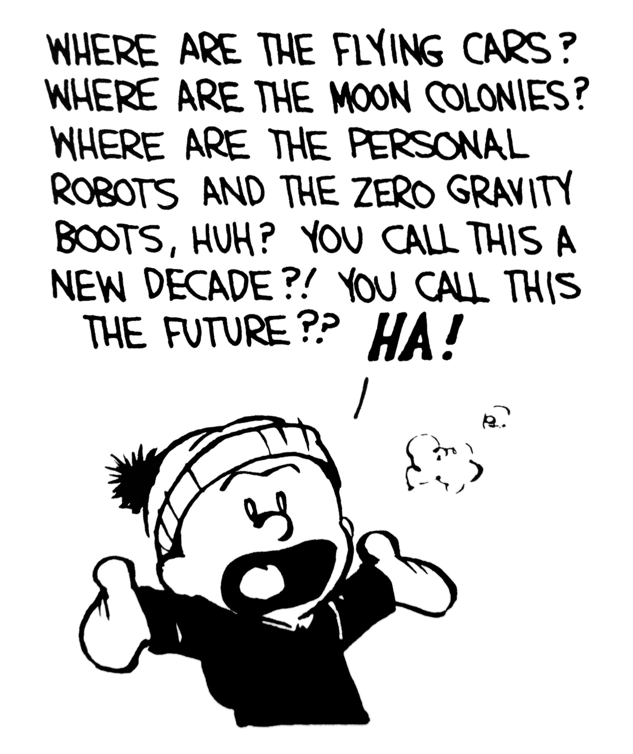 WHERE ARE THE FINING CARS WHERE ARE THE MOON COLONIES WHERE ARE THE PERSONAL ROROTS AND THE ZERO GRAVITY BOOTS HUH YOU CALL THIS A NEW DECADE 7 You CALL THIS THE FUTURET A