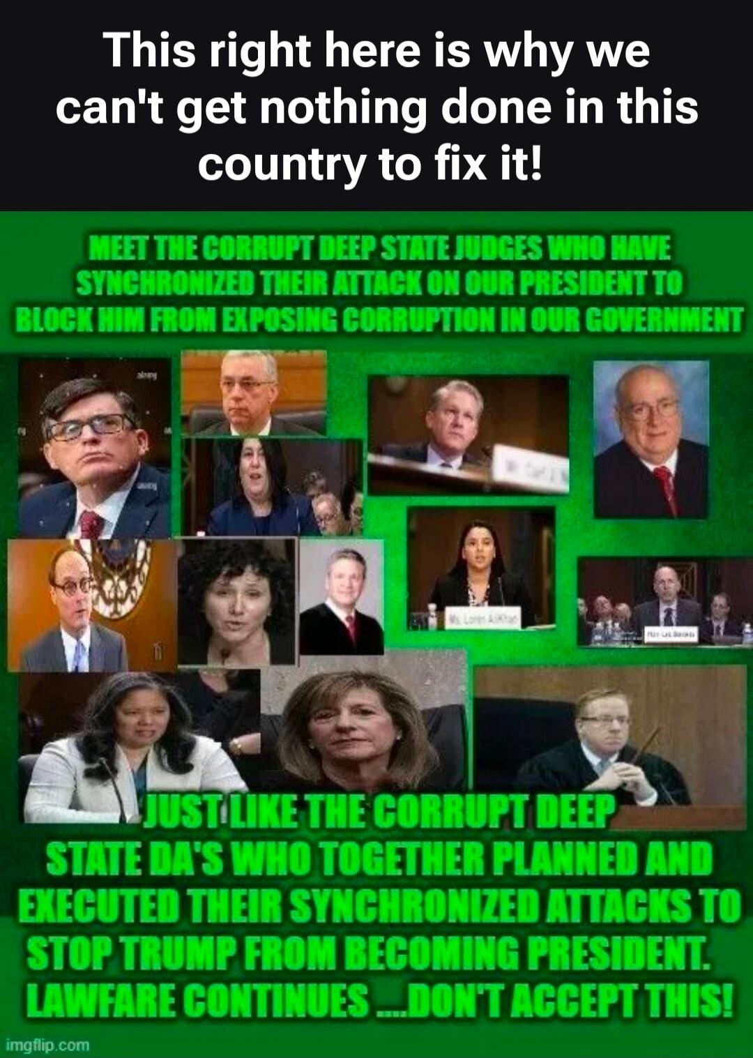 This right here is why we can't get nothing done in this country to fix it! MEET THE CORRUPT DEEP STATE JUDGES WHO HAVE SYNCHRONIZED THEIR ATTACK ON OUR PRESIDENT TO BLOCK HIM FROM EXPOSING CORRUPTION IN OUR GOVERNMENT. JUST LIKE THE CORRUPT DEEP STATE DA'S WHO TOGETHER PLANNED AND EXECUTED THEIR SYNCHRONIZED ATTACKS TO STOP TRUMP FROM BECOMING PRE