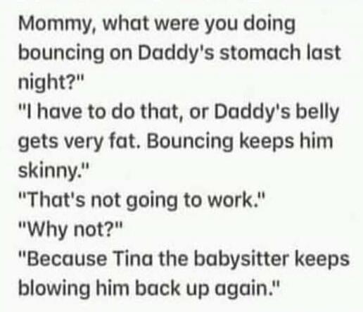 Mommy, what were you doing bouncing on Daddy's stomach last night? 