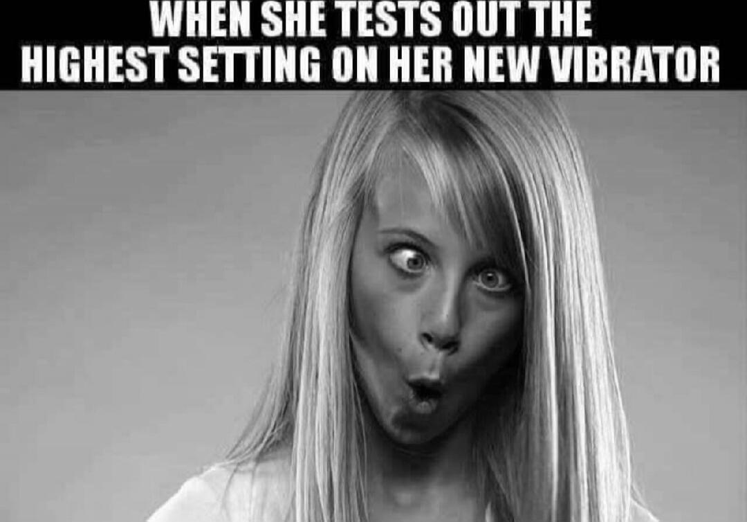 WHEN SHE TESTS OUT THE HIGHEST SETTING ON HER NEW VIBRATOR