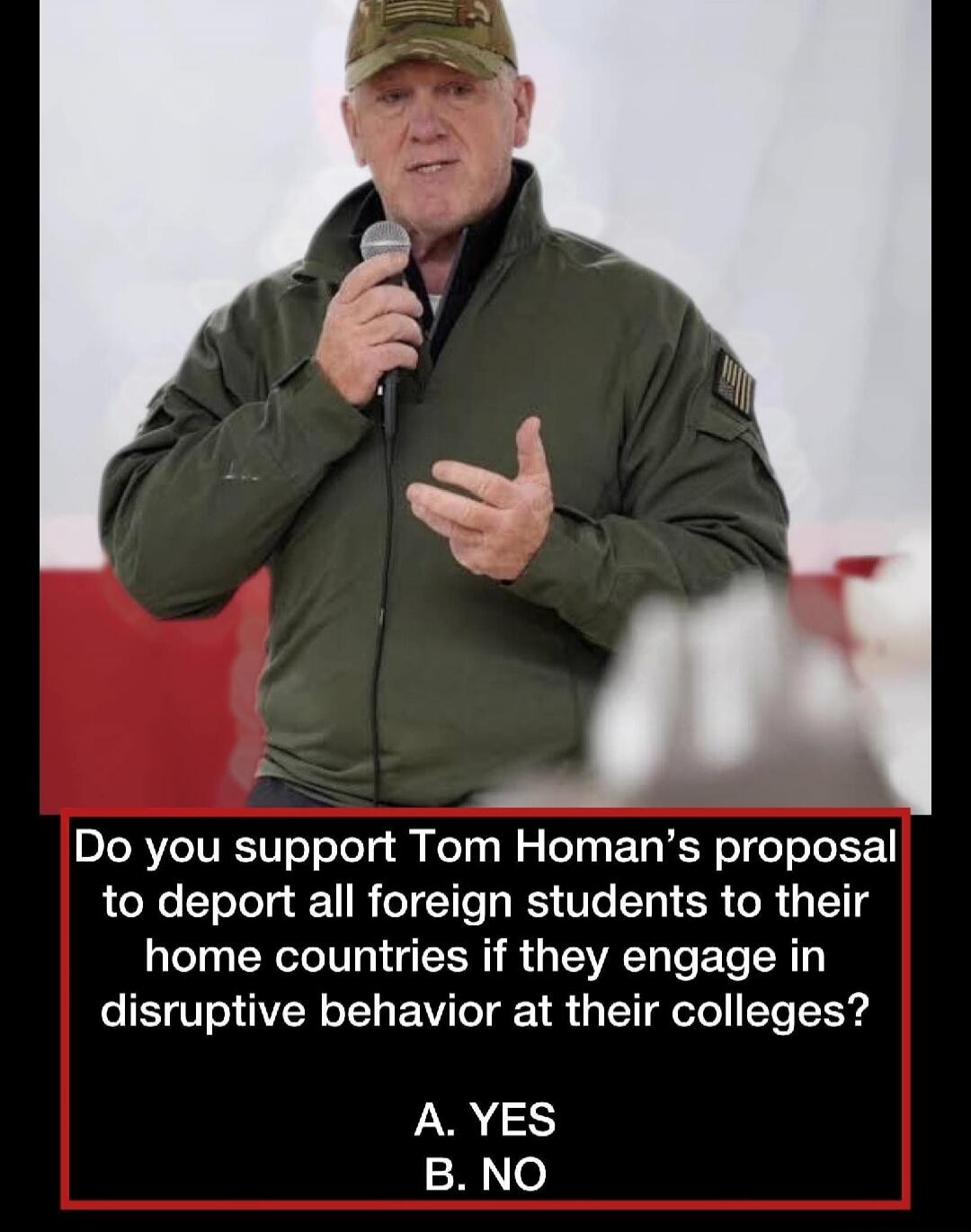 Do you support Tom Homan's proposal to deport all foreign students to their home countries if they engage in disruptive behavior at their colleges? A. YES B. NO