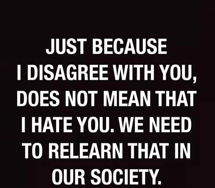 JUST BECAUSE I DISAGREE WITH YOU, DOES NOT MEAN THAT I HATE YOU. WE NEED TO RELEARN THAT IN OUR SOCIETY.