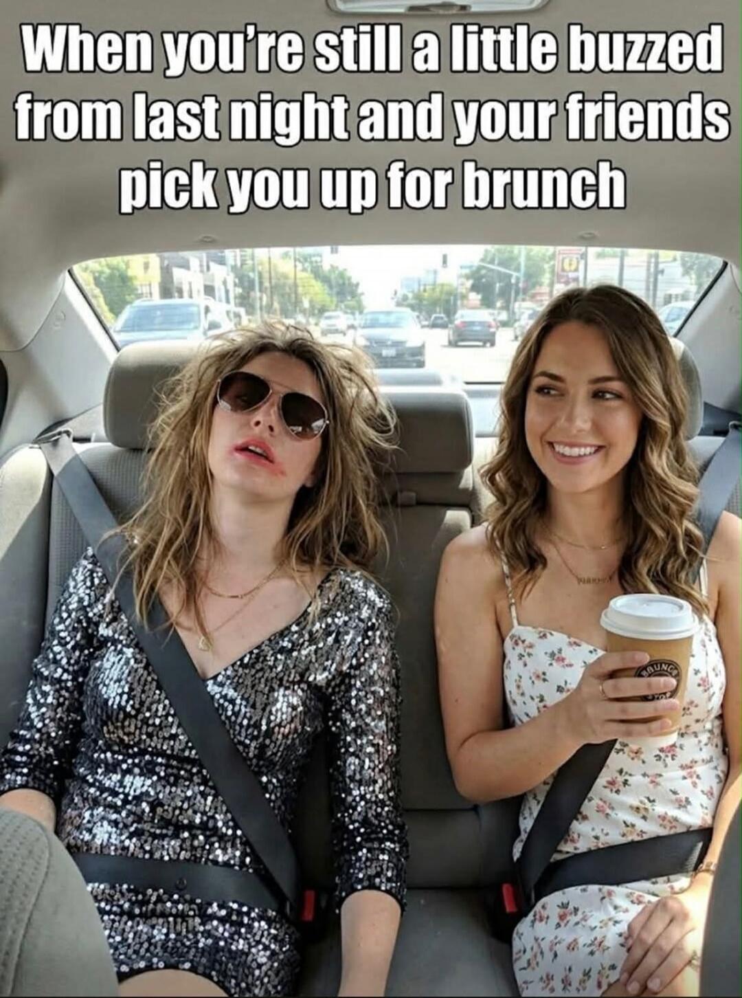 When you're still a little buzzed from last night and your friends pick you up for brunch