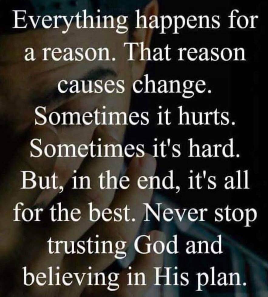 Everything happens for a reason. That reason causes change. Sometimes it hurts. Sometimes it's hard. But, in the end, it's all for the best. Never stop trusting God and believing in His plan.