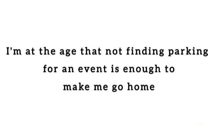 Im at the age that not finding parking for an event is enough to make me go home