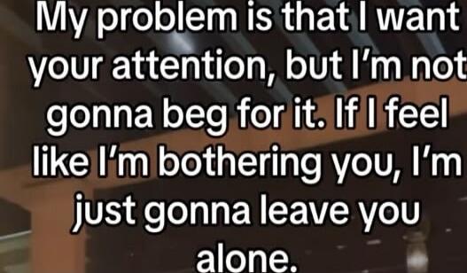 My problem is that I want your attention, but I’m not gonna beg for it. If I feel like I’m bothering you, I’m just gonna leave you alone.