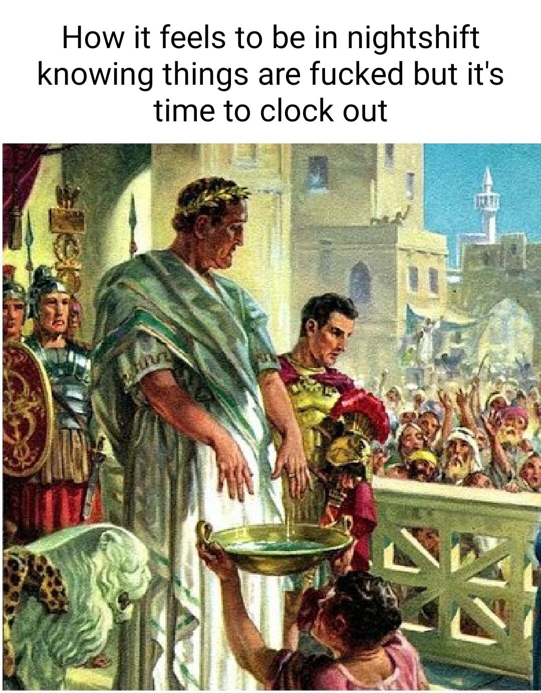 How it feels to be in nightshift knowing things are fucked but its time to clock out