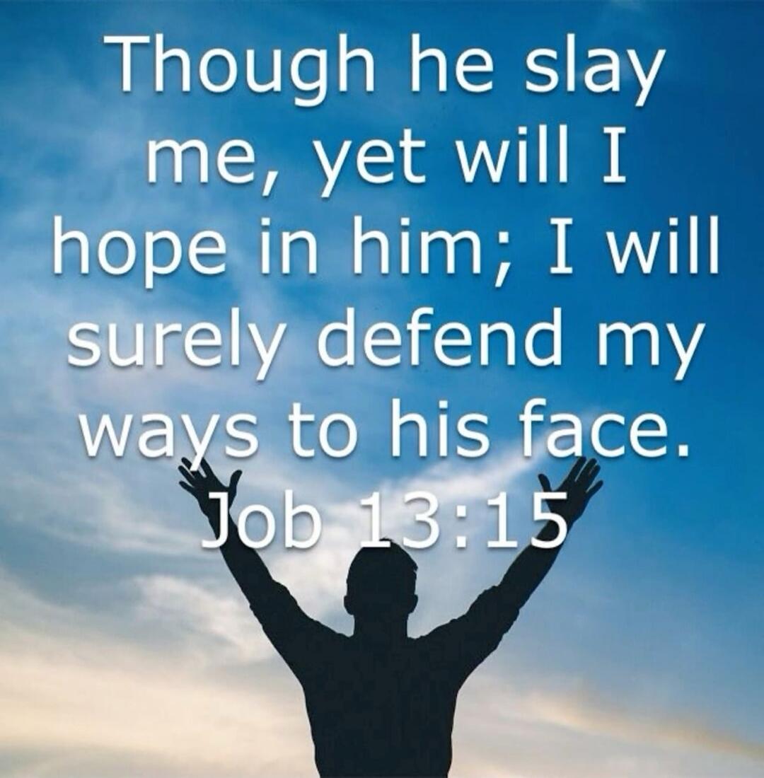Though he slay me, yet will I hope in him; I will surely defend my ways to his face. Job 13:15