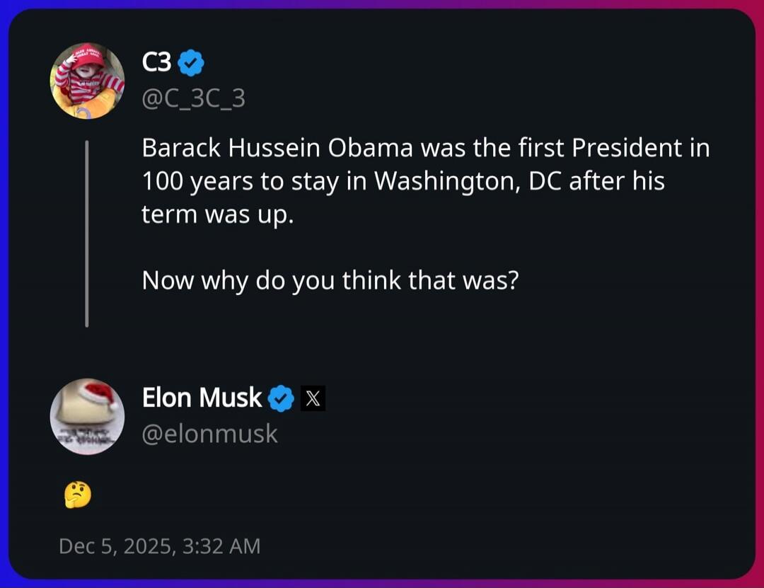 Barack Hussein Obama was the first President in 100 years to stay in Washington, DC after his term was up.

Now why do you think that was?

◎ Elon Musk ✖