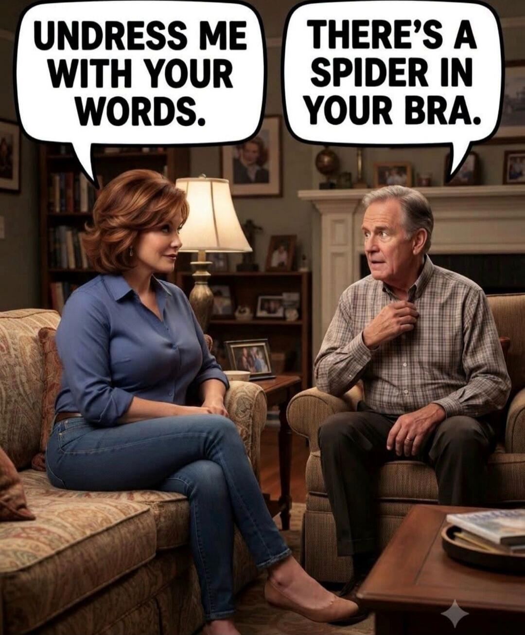 UNDRESS ME WITH YOUR WORDS. THERE'S A SPIDER IN YOUR BRA.