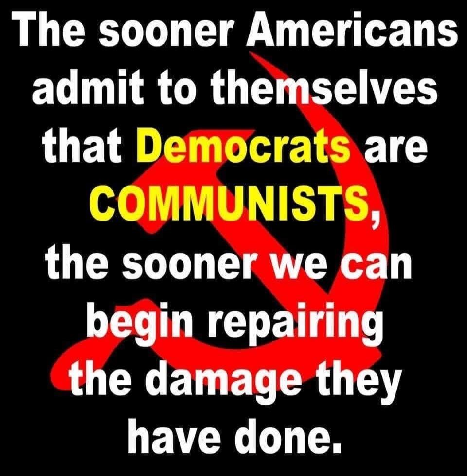 The sooner Americans admit to themselves that Democrats are COMMUNISTS, the sooner we can begin repairing the damage they have done.