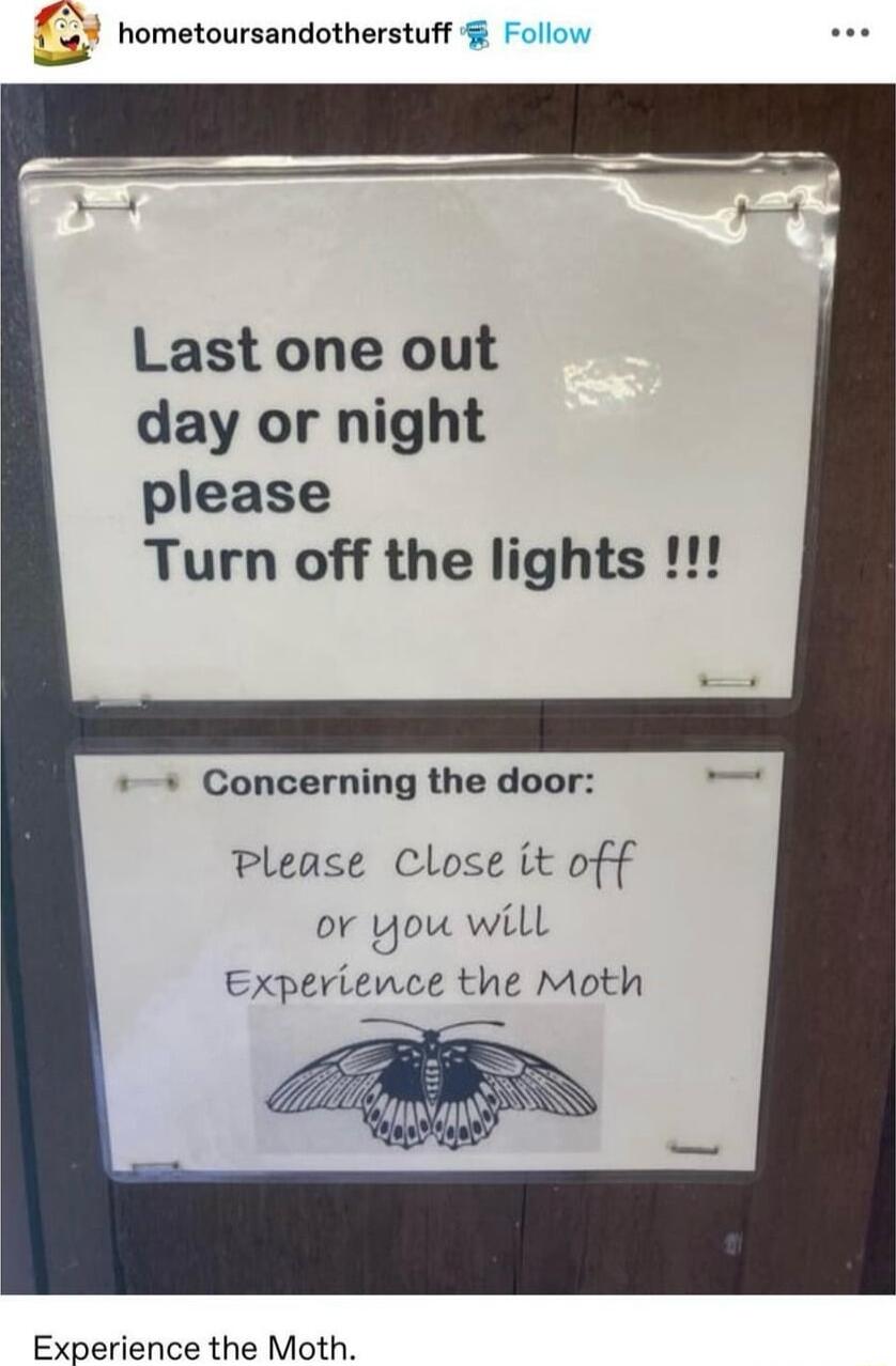 Qd hometoursandotherstuff Last one out day or night please Turn off the lights Concerning the door Please Close it off or You will Experience the Moth Y Experience the Moth