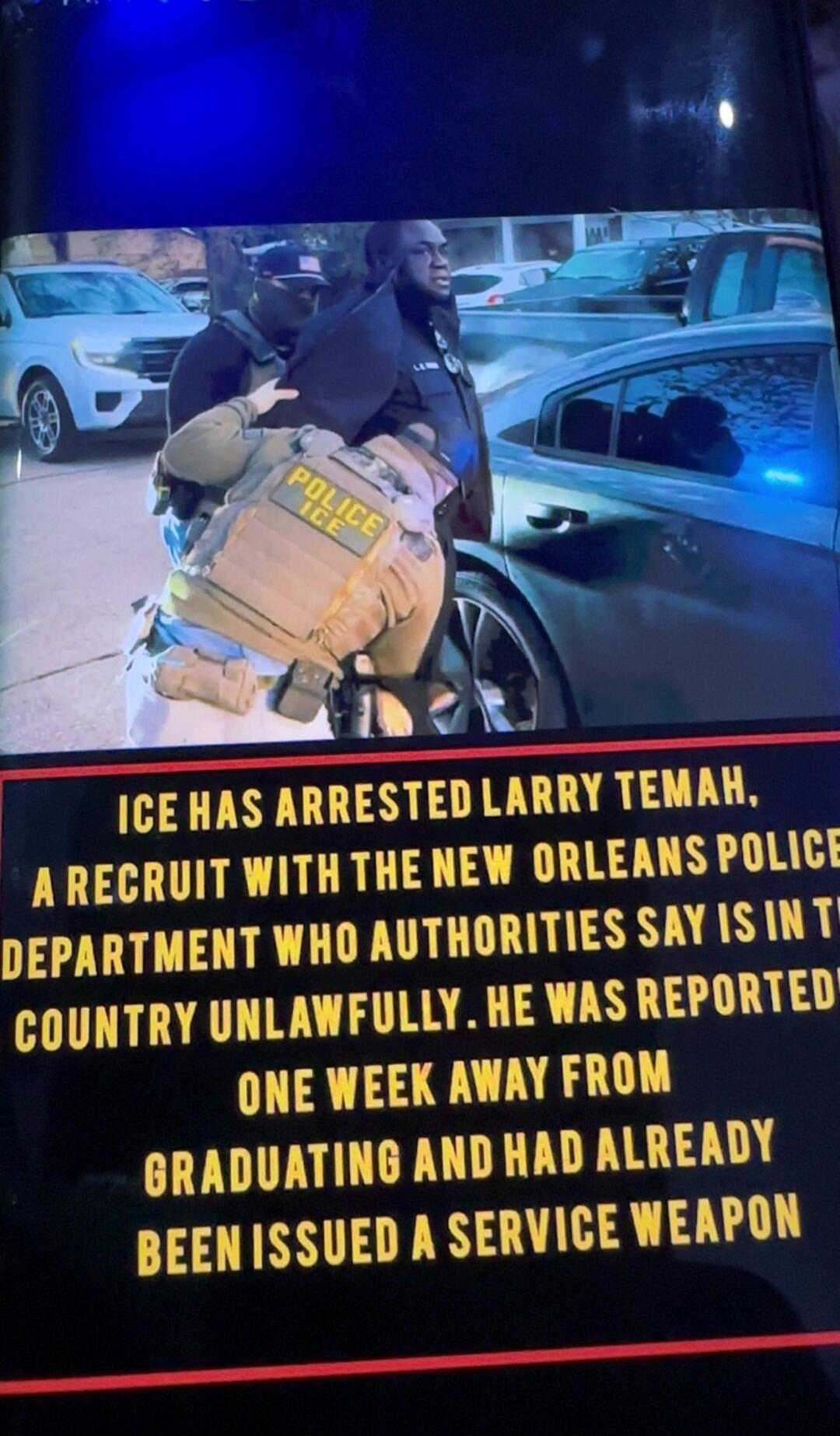 ICE HAS ARRESTED LARRY TEMAH, A RECRUIT WITH THE NEW ORLEANS POLICE DEPARTMENT WHO AUTHORITIES SAY IS IN THE COUNTRY UNLAWFULLY. HE WAS REPORTED ONE WEEK AWAY FROM GRADUATING AND HAD ALREADY BEEN ISSUED A SERVICE WEAPON