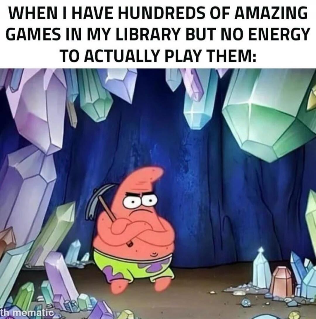 WHEN I HAVE HUNDREDS OF AMAZING GAMES IN MY LIBRARY BUT NO ENERGY TO ACTUALLY PLAY THEM: