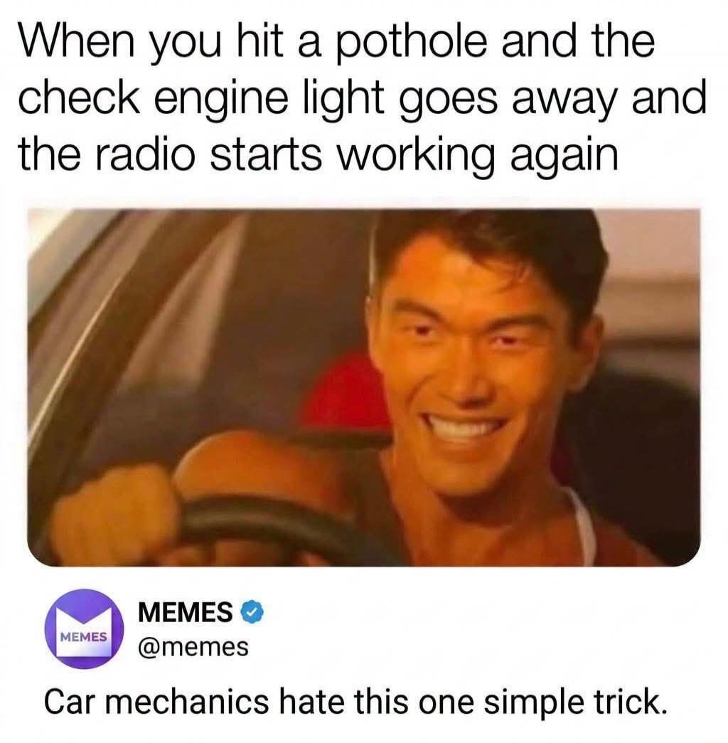 When you hit a pothole and the check engine light goes away and the radio starts working again. Car mechanics hate this one simple trick.