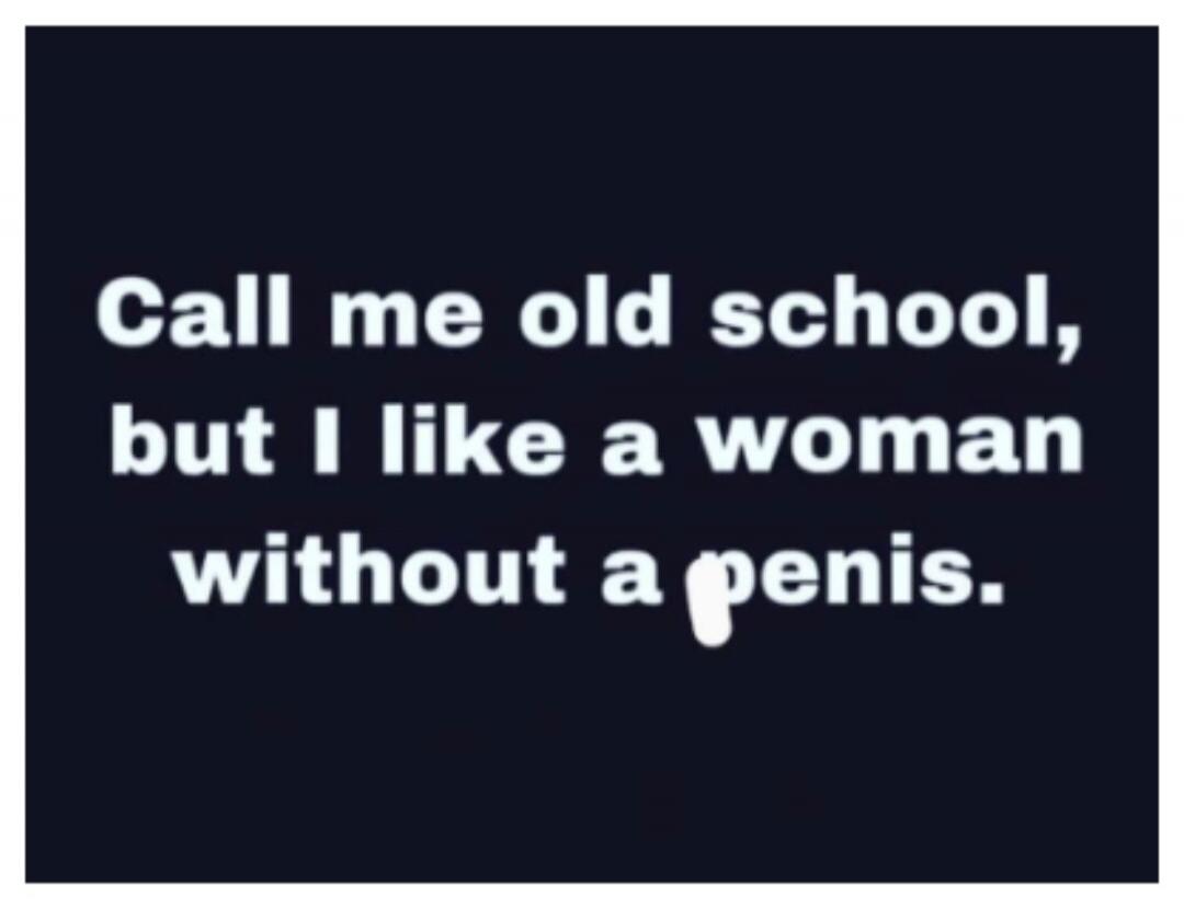 Call me old school, but I like a woman without a penis.