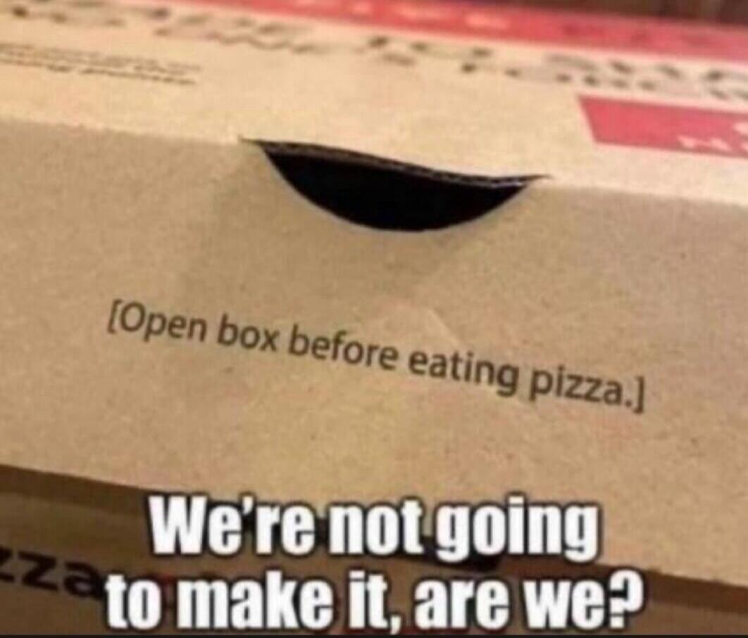 [Open box before eating pizza.] We're not going to make it, are we?