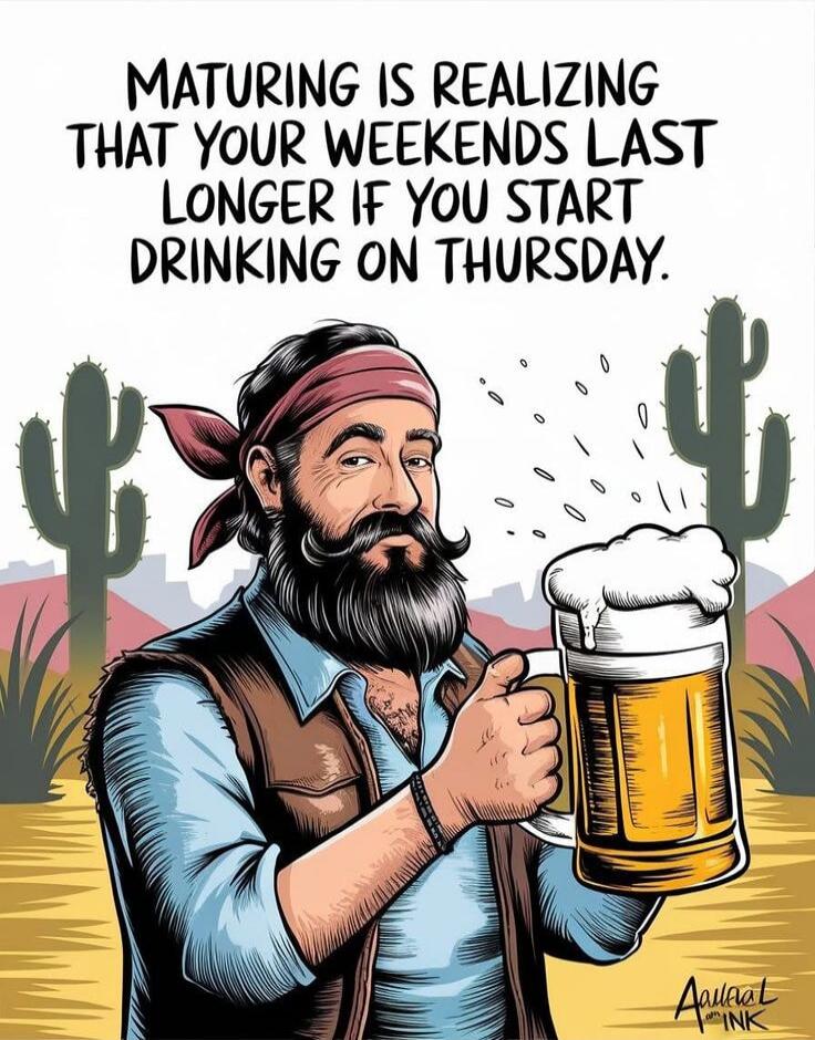 MATURING IS REALIZING THAT YOUR WEEKENDS LAST LONGER IF YOU START DRINKING ON THURSDAY.