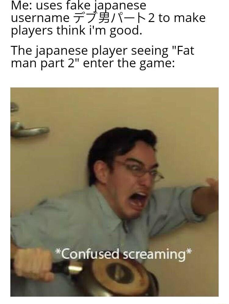 anese username 7 K 2 to make players think im good The japanese player seeing Fat man part 2 enter the game Confused screaming