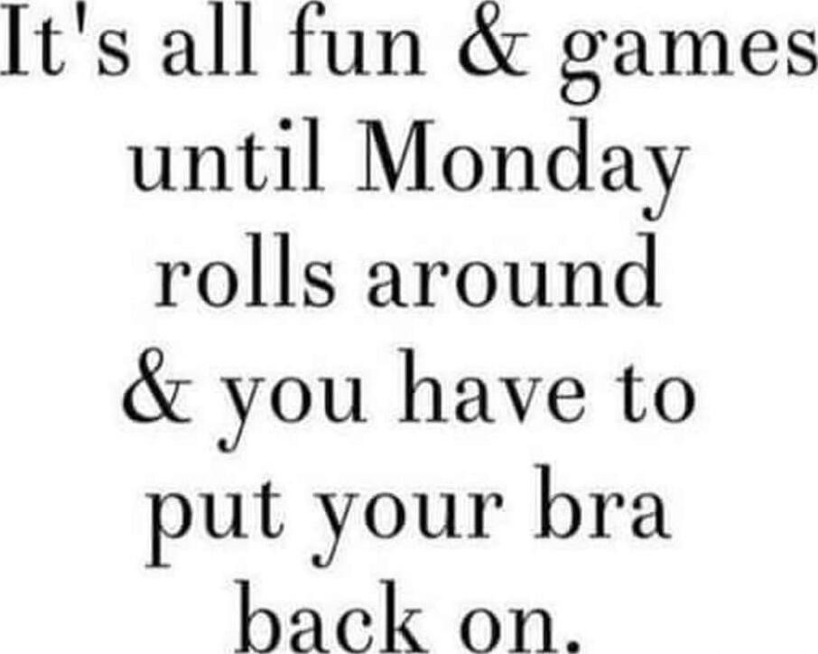 It's all fun & games until Monday rolls around & you have to put your bra back on.