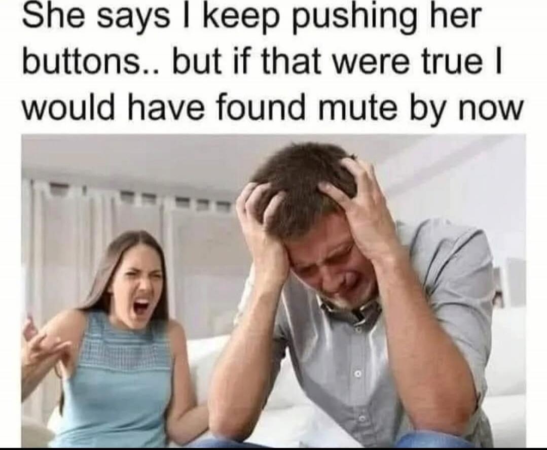 She says I keep pushing her buttons.. but if that were true I would have found mute by now