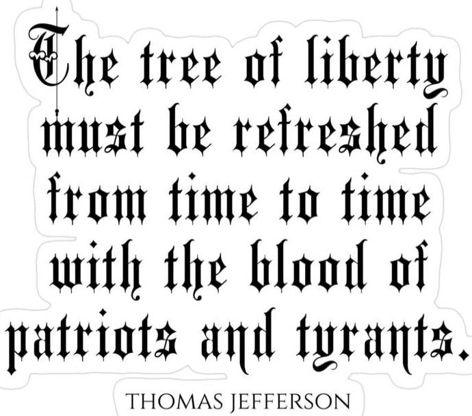The tree of liberty must be refreshed from time to time with the blood of patriots and tyrants. - THOMAS JEFFERSON