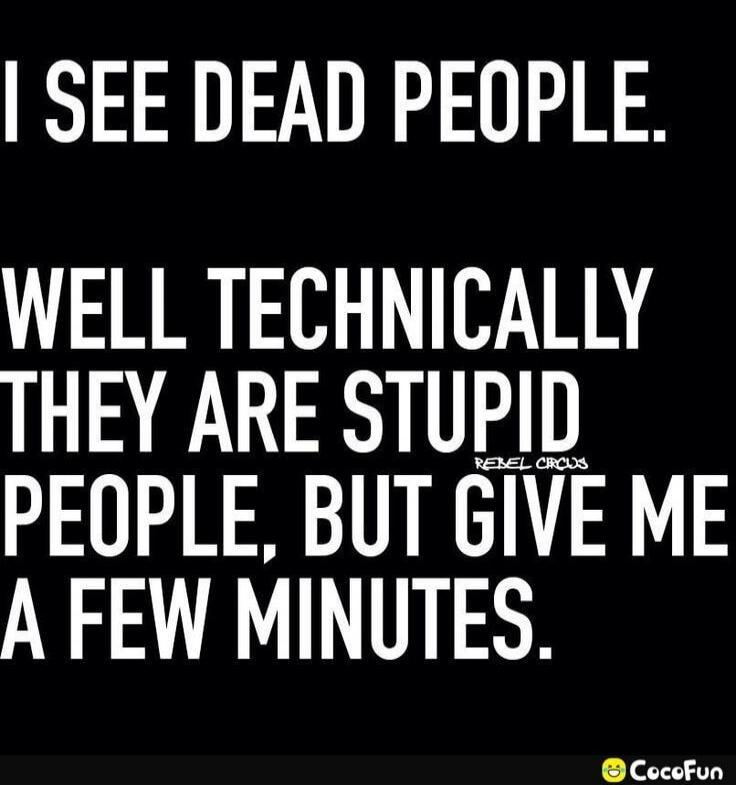 I SEE DEAD PEOPLE. WELL TECHNICALLY THEY ARE STUPID PEOPLE, BUT GIVE ME A FEW MINUTES.