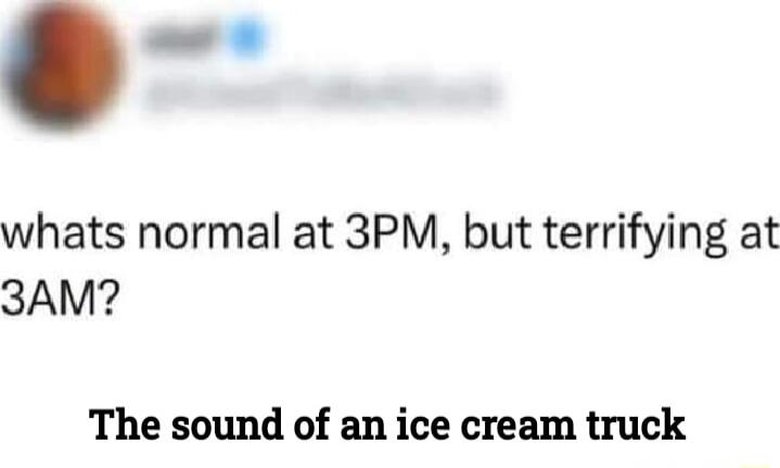 whats normal at 3PM but terrifying at 3AM The sound of an ice cream truck