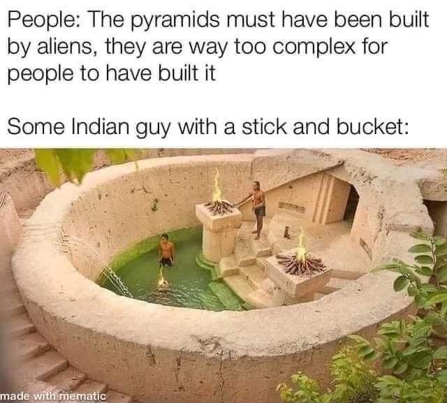 People The pyramids must have been built by aliens they are way too complex for people to have built it Some Indian guy with a stick and bucket