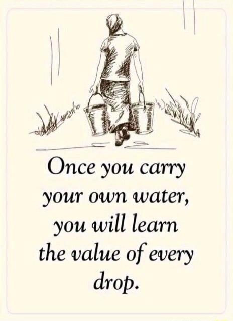 Once you carry your own water, you will learn the value of every drop.