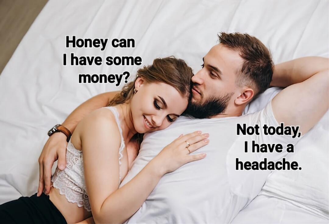 Honey can I have some money?
Not today, I have a headache.