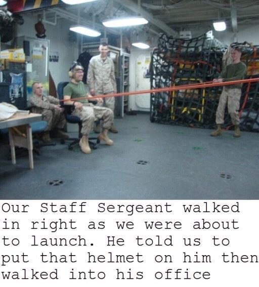 Our Staff Sergeant walked in right as we were about to launch He told us to put that helmet on him then walked into his office