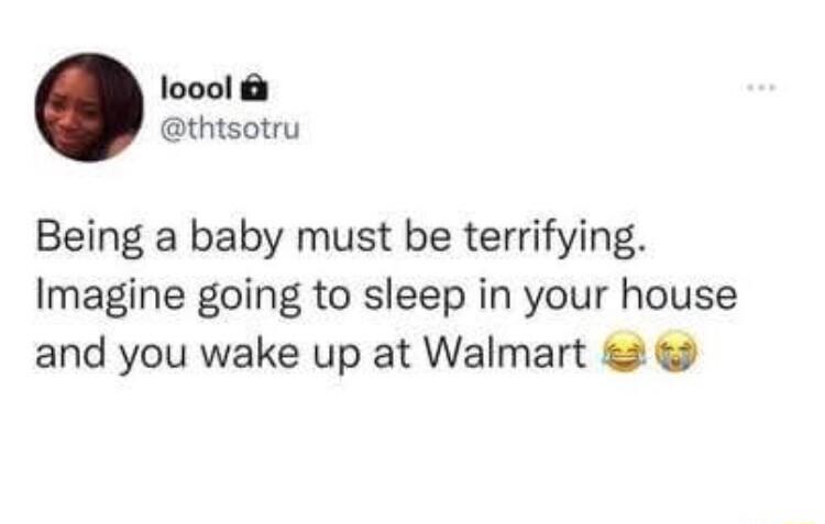 loool thtsotru Being a baby must be terrifying Imagine going to sleep in your house and you wake up at Walmart