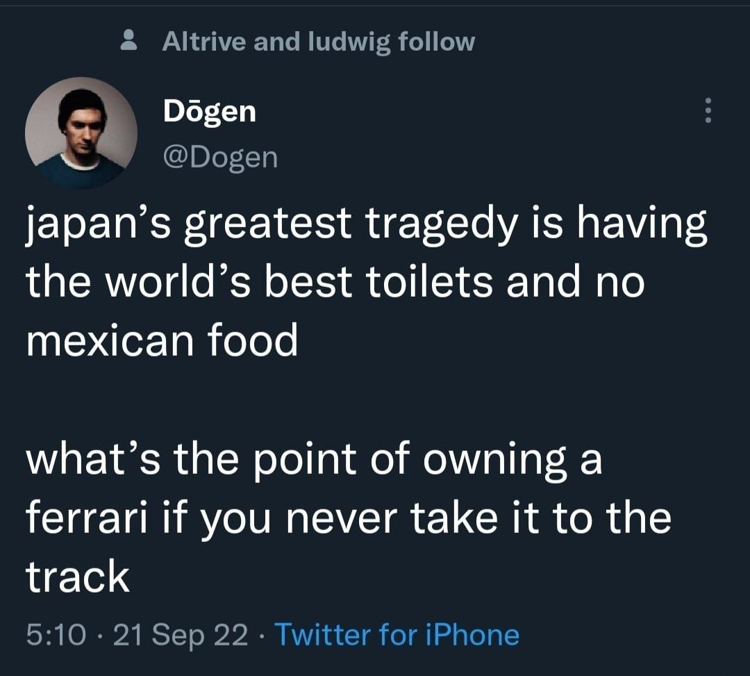 Tweet 2 Altrive and ludwig follow Pigen Dogen japans greatest tragedy is having the worlds best toilets and no mexican food whats the point of owning a CHE AV CVEIR LRI R R g ETel 510 21 Sep 22 Twitter for iPhone 1270 Retweets 79 Quote Tweets 122K Likes