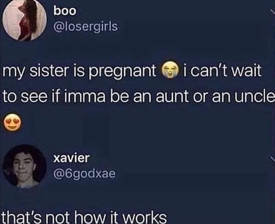 4 boo N A IHEIEellS my sister is pregnant i cant wait to see if imma be an aunt or an uncle xavier 2 6godxae thats not how it works