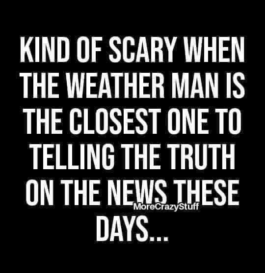 KIND OF SCARY WHEN THE WEATHER MAN IS THE CLOSEST ONE TO TELLING THE TRUTH ON THE NEWS THESE MoreCrazyStuff 111 A