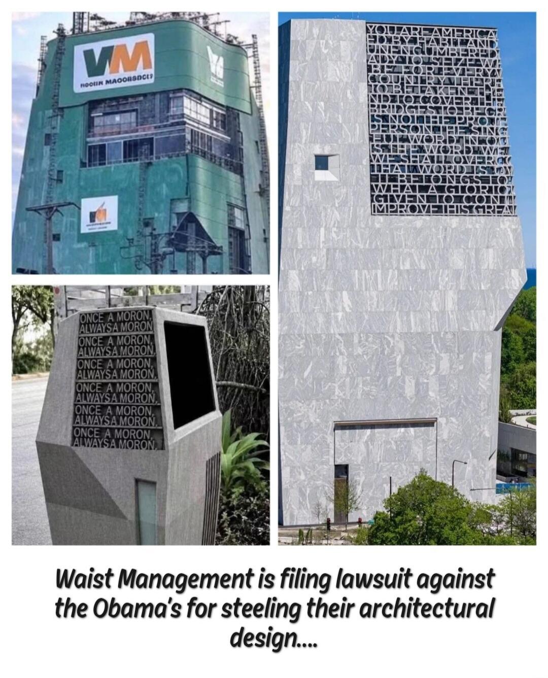 Waist Management is filing lawsuit against the Obama's for steeling their architectural design.... VM NOOTIA MAOOBSDC13 ONCE A MORON, ALWAYS A MORON. YOU ARE AMERICA. UNENCUMBERED BY THE PAST, READY TO SEIZE THE FUTURE. BY EVERY MEASURE, WE ARE A WEALTHIER, STRONGER, AND MORE RESPECTED NATION. IS NOT THE PROMISE OF THE SINGULAR WORD WE USE TO DESCR