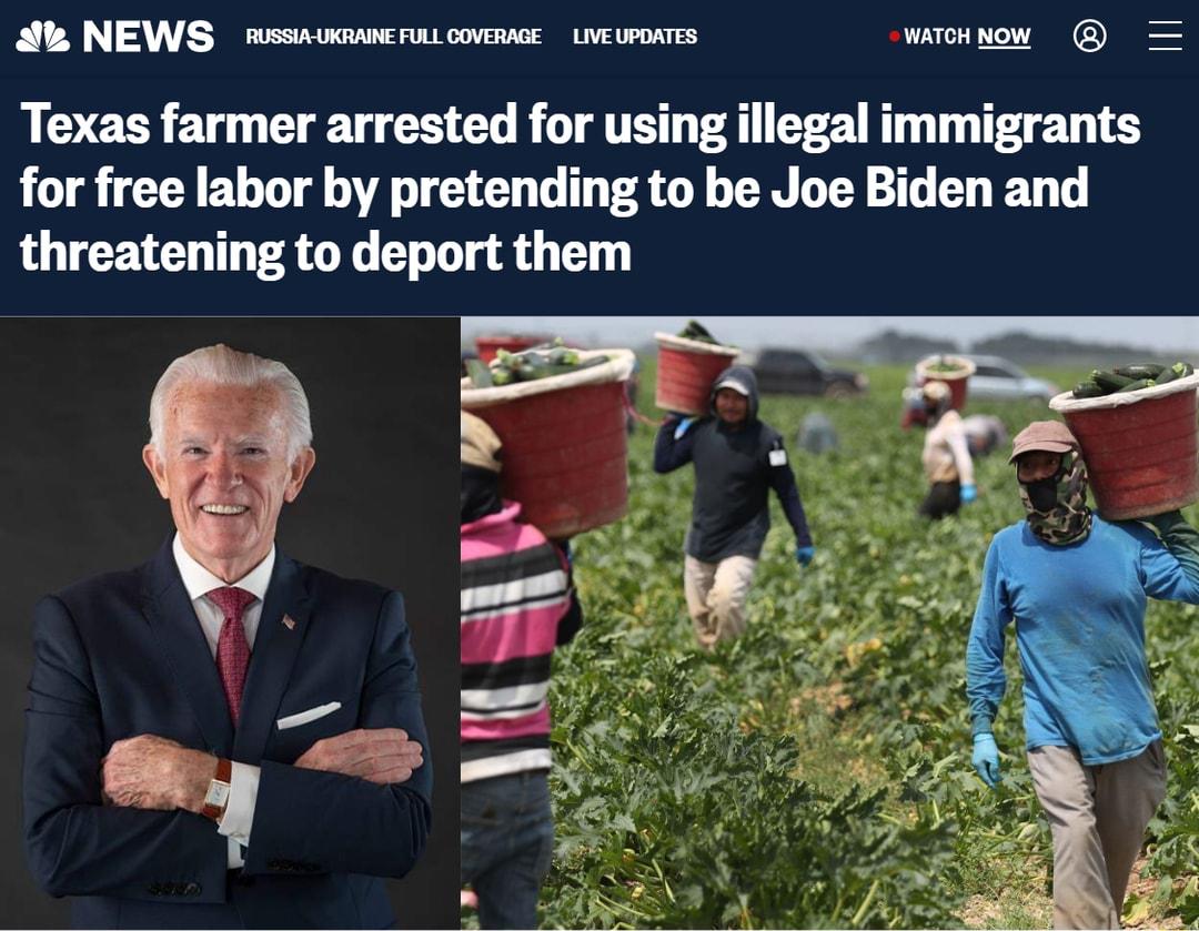 NEWS RUSSIAUKRANE FULL COVERAGE LIVE UPDATES T T Texas farmer arrested for using illegal immigrants for free labor by pretending to be Joe Biden and threatening to deport them