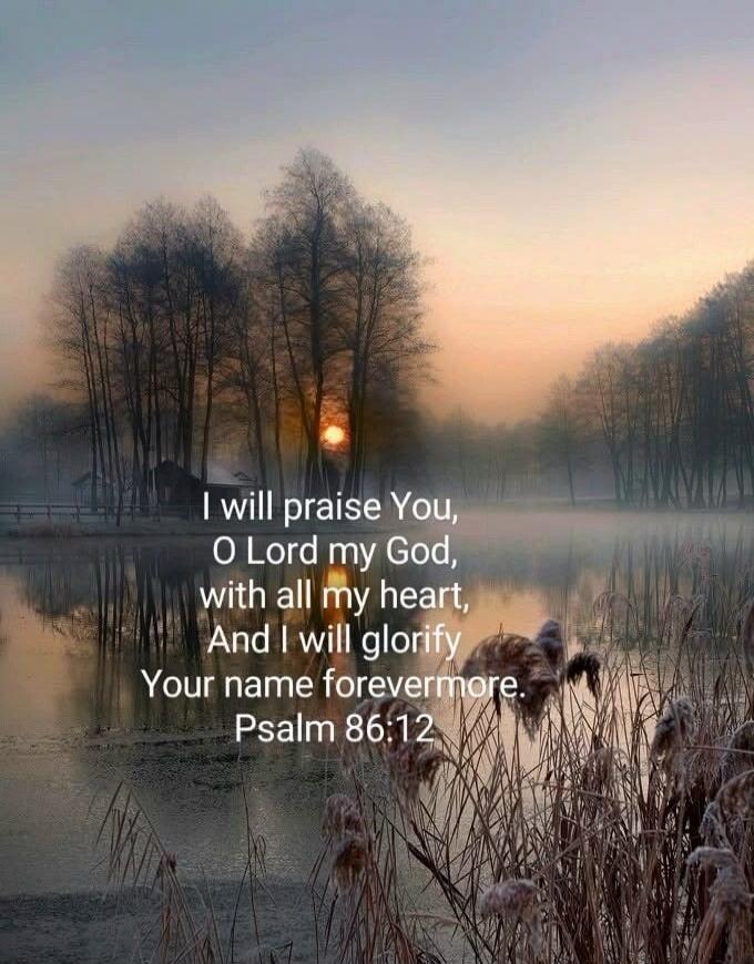I will praise You, O Lord my God, with all my heart, And I will glorify Your name forevermore. Psalm 86:12