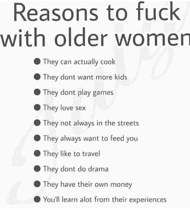 Reasons to fuck with older women They can actually cook They dont want more kids They dont play games They love sex They not always in the streets They always want to feed you They like to travel They dont do drama They have their own money Youll learn alot from their experiences