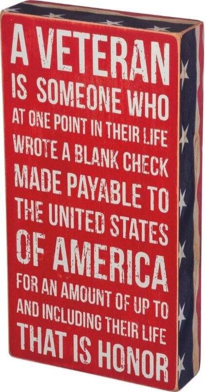 A VETERAN IS SOMEONE WHO AT ONE POINT IN THEIR LIFE WROTE A BLANK CHECK MADE PAYABLE TO THE UNITED STATES OF AMERICA FOR AN AMOUNT UP TO AND INCLUDING THEIR LIFE THAT IS HONOR