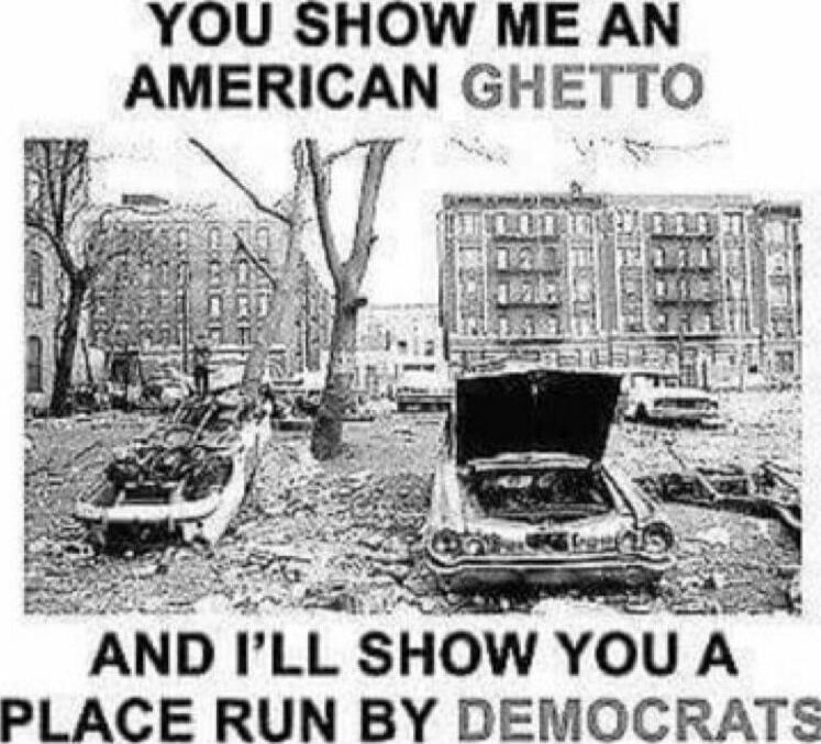 YOU SHOW ME AN AMERICAN GHETTO AND I'LL SHOW YOU A PLACE RUN BY DEMOCRATS