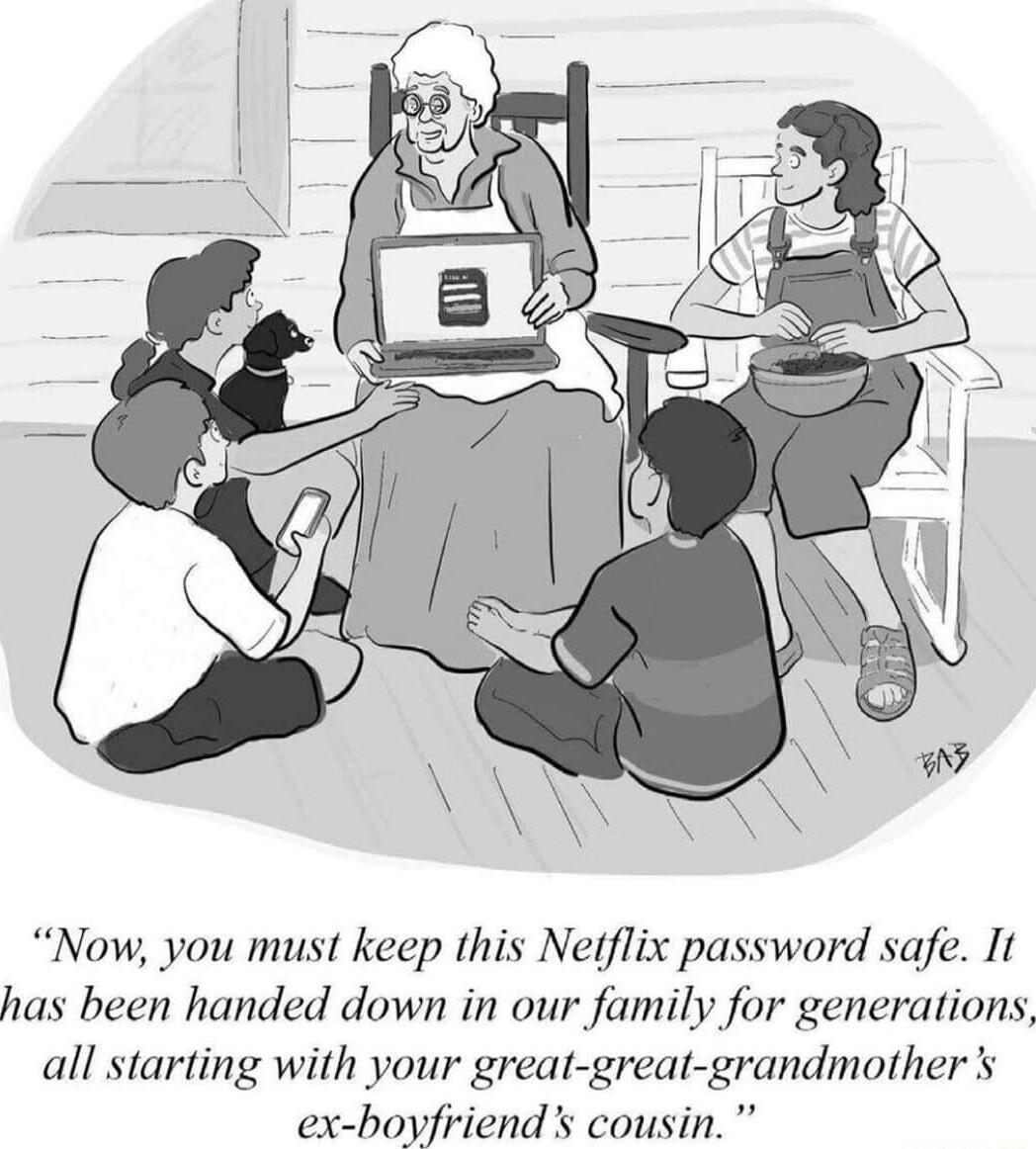Now you must keep this Netflix password safe It has been handed down in our family for generations all starting with your great great grandmothers ex boyfriends cousi