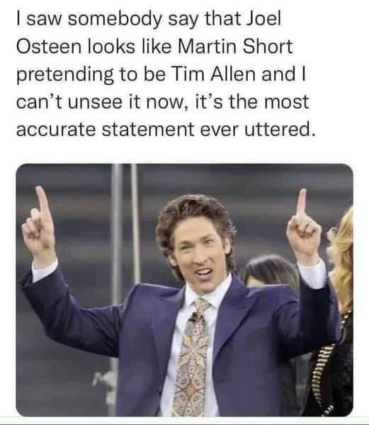 saw somebody say that Joel Osteen looks like Martin Short pretending to be Tim Allen and cant unsee it now its the most accurate statement ever uttered